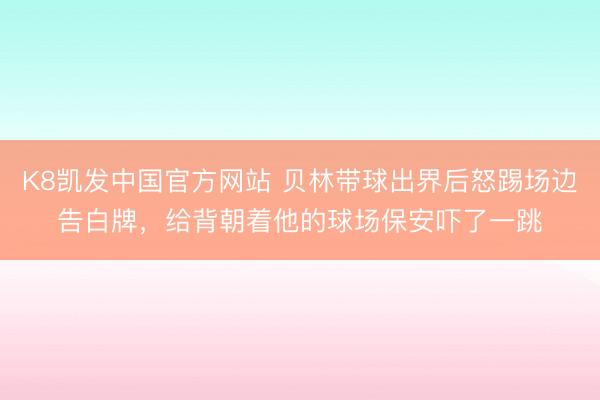 K8凯发中国官方网站 贝林带球出界后怒踢场边告白牌，给背朝着他的球场保安吓了一跳