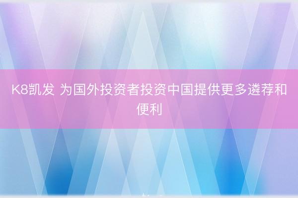 K8凯发 为国外投资者投资中国提供更多遴荐和便利