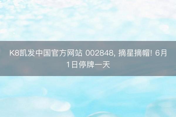 K8凯发中国官方网站 002848， 摘星摘帽! 6月1日停牌一天
