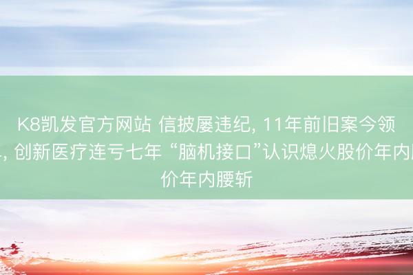 K8凯发官方网站 信披屡违纪, 11年前旧案今领罚单, 创新医疗连亏七年 “脑机接口”认识熄火股价年内腰斩