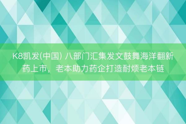 K8凯发(中国) 八部门汇集发文鼓舞海洋翻新药上市，老本助力药企打造耐烦老本链