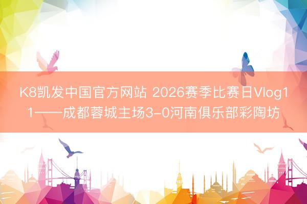 K8凯发中国官方网站 2026赛季比赛日Vlog11——成都蓉城主场3-0河南俱乐部彩陶坊