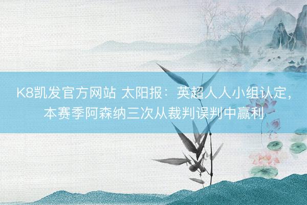 K8凯发官方网站 太阳报：英超人人小组认定，本赛季阿森纳三次从裁判误判中赢利