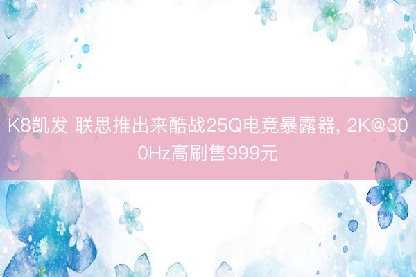 K8凯发 联思推出来酷战25Q电竞暴露器， 2K@300Hz高刷售999元
