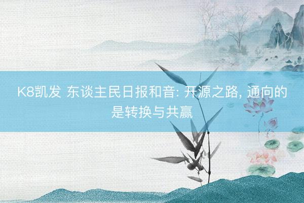 K8凯发 东谈主民日报和音: 开源之路， 通向的是转换与共赢