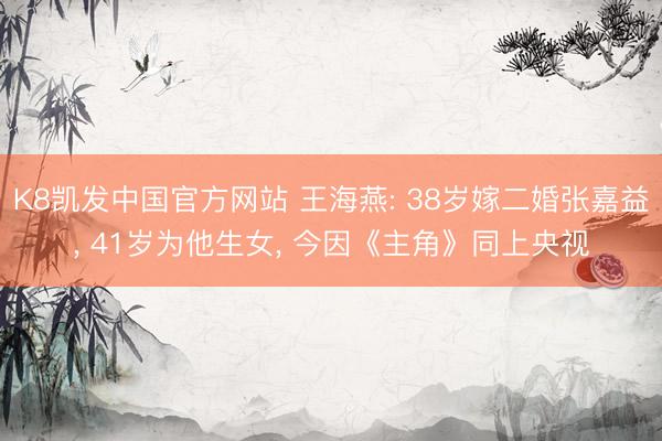K8凯发中国官方网站 王海燕: 38岁嫁二婚张嘉益, 41岁为他生女, 今因《主角》同上央视
