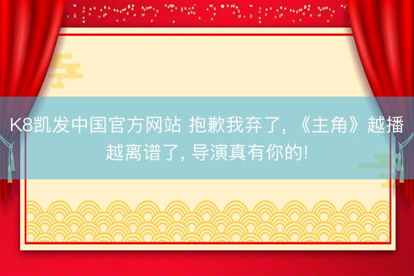 K8凯发中国官方网站 抱歉我弃了， 《主角》越播越离谱了， 导演真有你的!