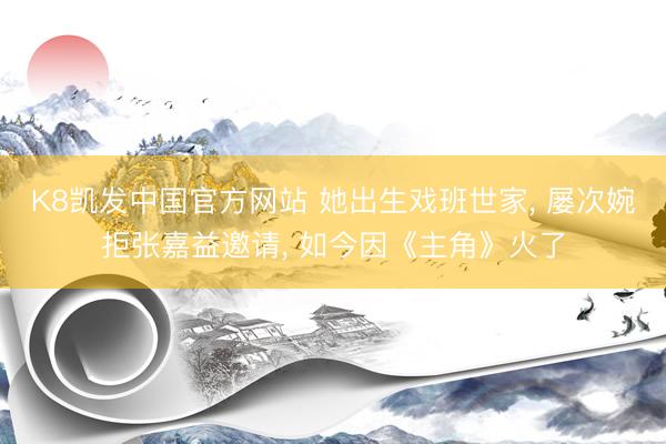 K8凯发中国官方网站 她出生戏班世家， 屡次婉拒张嘉益邀请， 如今因《主角》火了