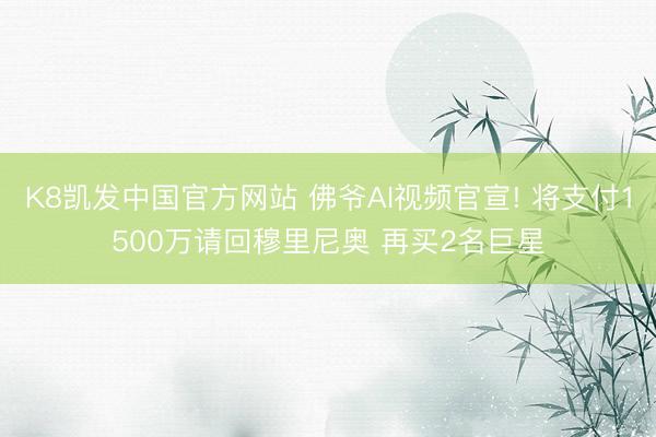 K8凯发中国官方网站 佛爷AI视频官宣! 将支付1500万请回穆里尼奥 再买2名巨星
