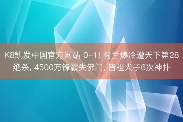 K8凯发中国官方网站 0-1! 荷兰爆冷遭天下第28绝杀， 4500万锋霸失佛门， 皆祖犬子6次神扑