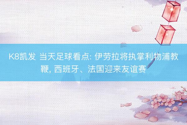 K8凯发 当天足球看点: 伊劳拉将执掌利物浦教鞭， 西班牙、法国迎来友谊赛