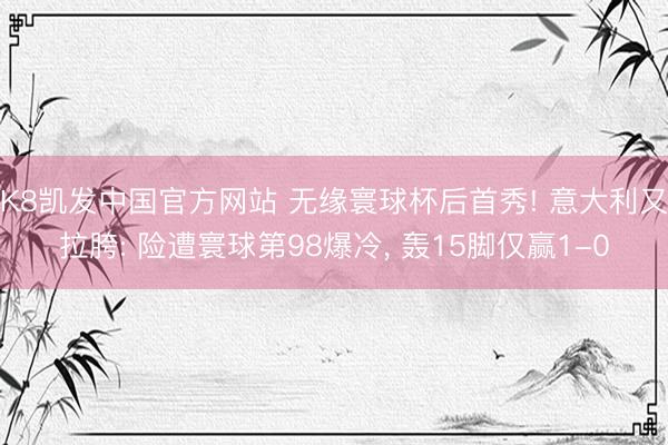 K8凯发中国官方网站 无缘寰球杯后首秀! 意大利又拉胯: 险遭寰球第98爆冷， 轰15脚仅赢1-0