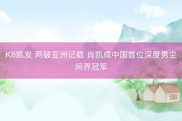 K8凯发 两破亚洲记载 肖凯成中国首位深度男尘间界冠军