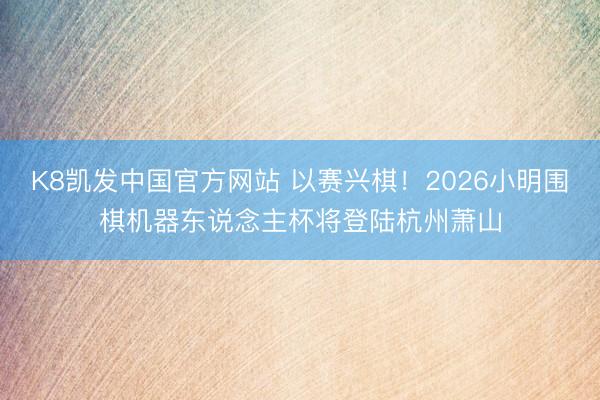 K8凯发中国官方网站 以赛兴棋！2026小明围棋机器东说念主杯将登陆杭州萧山