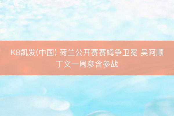 K8凯发(中国) 荷兰公开赛赛姆争卫冕 吴阿顺丁文一周彦含参战