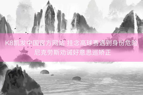 K8凯发中国官方网站 挂念高球赛遇到身份危险 尼克劳斯劝诫好意思巡矫正