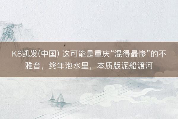 K8凯发(中国) 这可能是重庆“混得最惨”的不雅音，终年泡水里，本质版泥船渡河