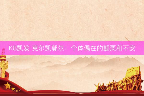 K8凯发 克尔凯郭尔：个体偶在的颤栗和不安