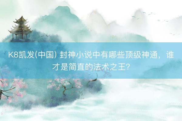 K8凯发(中国) 封神小说中有哪些顶级神通，谁才是简直的法术之王？
