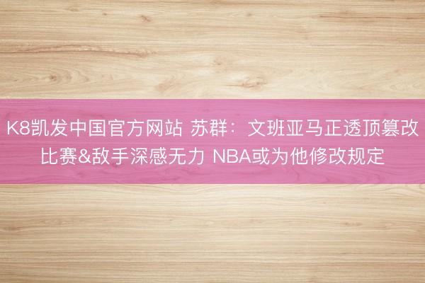 K8凯发中国官方网站 苏群：文班亚马正透顶篡改比赛&敌手深感无力 NBA或为他修改规定