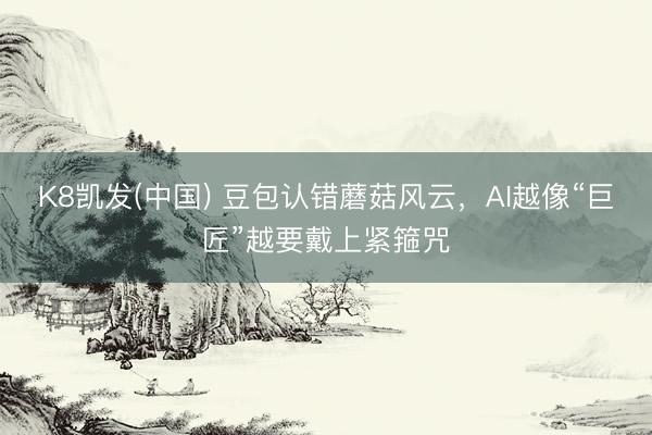 K8凯发(中国) 豆包认错蘑菇风云，AI越像“巨匠”越要戴上紧箍咒