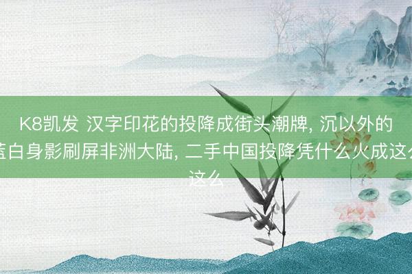K8凯发 汉字印花的投降成街头潮牌， 沉以外的蓝白身影刷屏非洲大陆， 二手中国投降凭什么火成这么