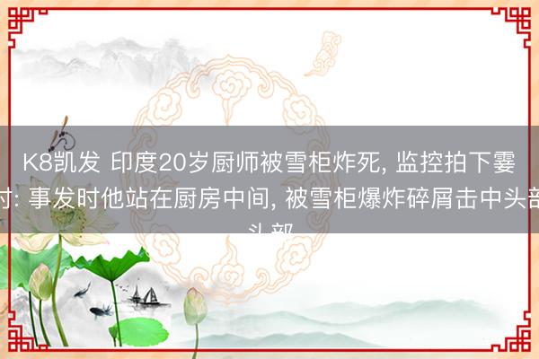 K8凯发 印度20岁厨师被雪柜炸死， 监控拍下霎时: 事发时他站在厨房中间， 被雪柜爆炸碎屑击中头部