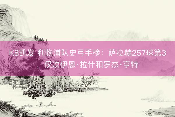 K8凯发 利物浦队史弓手榜：萨拉赫257球第3，仅次伊恩·拉