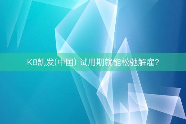 K8凯发(中国) 试用期就能松驰解雇?