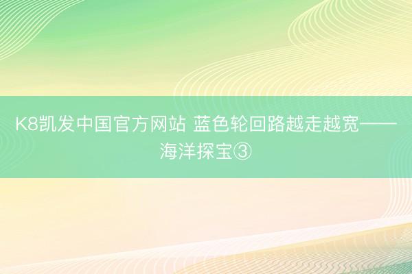 K8凯发中国官方网站 蓝色轮回路越走越宽——海洋探宝③