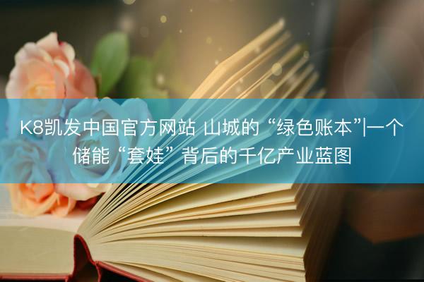 K8凯发中国官方网站 山城的 “绿色账本”|一个储能 “套娃” 背后的千亿产业蓝图