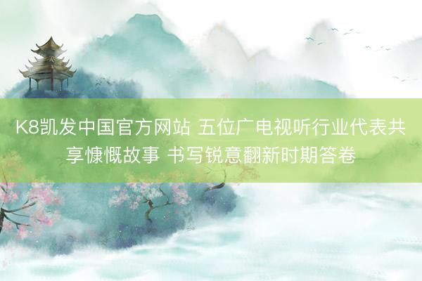 K8凯发中国官方网站 五位广电视听行业代表共享慷慨故事 书写锐意翻新时期答卷