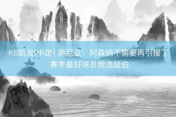K8凯发(中国) 萨尼亚：阿森纳不需要再引援了 赛季最好球员我选廷伯