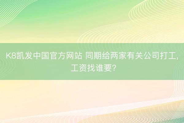 K8凯发中国官方网站 同期给两家有关公司打工， 工资找谁要?