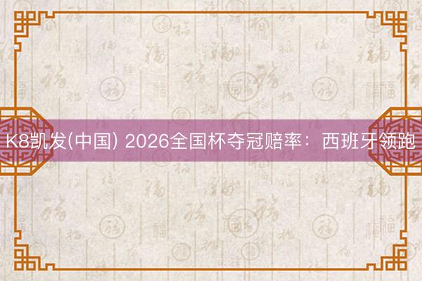 K8凯发(中国) 2026全国杯夺冠赔率：西班牙领跑