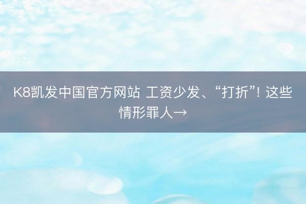 K8凯发中国官方网站 工资少发、“打折”! 这些情形罪人→
