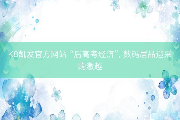 K8凯发官方网站 “后高考经济”， 数码居品迎采购激越