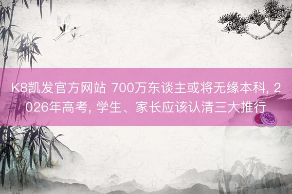 K8凯发官方网站 700万东谈主或将无缘本科, 2026年高考, 学生、家长应该认清三大推行