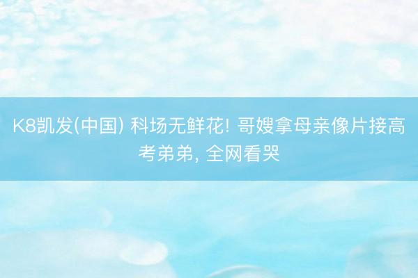 K8凯发(中国) 科场无鲜花! 哥嫂拿母亲像片接高考弟弟， 全网看哭