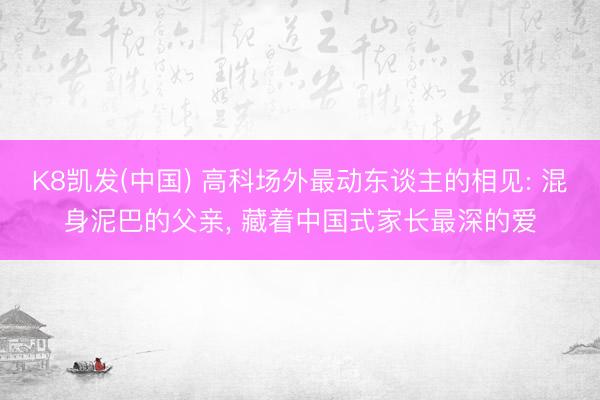 K8凯发(中国) 高科场外最动东谈主的相见: 混身泥巴的父亲， 藏着中国式家长最深的爱