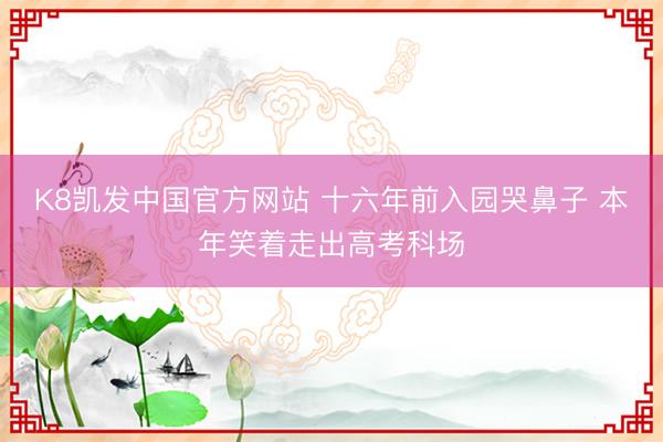 K8凯发中国官方网站 十六年前入园哭鼻子 本年笑着走出高考科场
