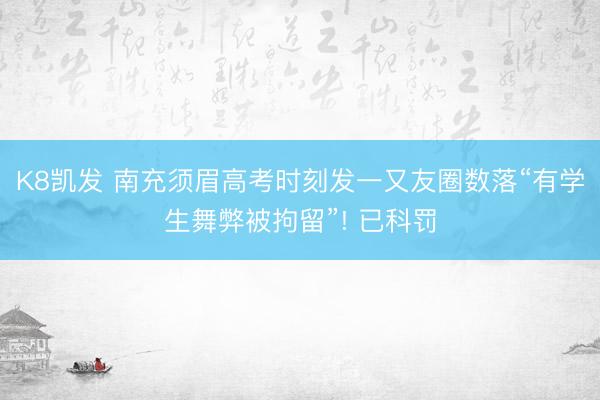 K8凯发 南充须眉高考时刻发一又友圈数落“有学生舞弊被拘留”! 已科罚
