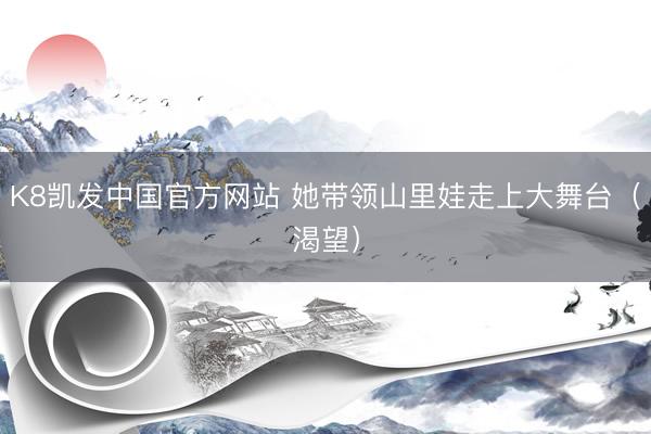 K8凯发中国官方网站 她带领山里娃走上大舞台（渴望）