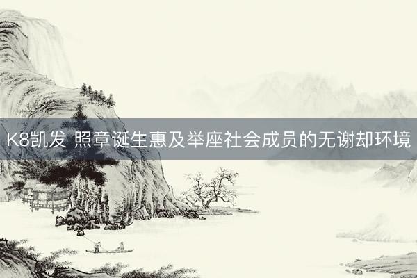 K8凯发 照章诞生惠及举座社会成员的无谢却环境