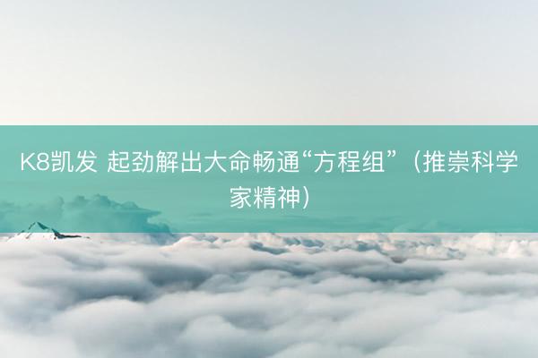 K8凯发 起劲解出大命畅通“方程组”（推崇科学家精神）