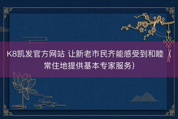 K8凯发官方网站 让新老市民齐能感受到和睦(常住地提供基本专家服务)