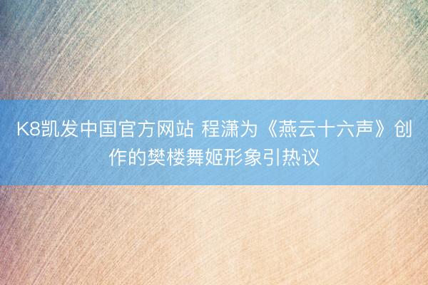 K8凯发中国官方网站 程潇为《燕云十六声》创作的樊楼舞姬形象引热议