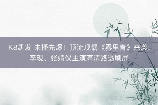 K8凯发 未播先爆！顶流现偶《雾里青》来袭，李现、张婧仪主演高清路透刷屏