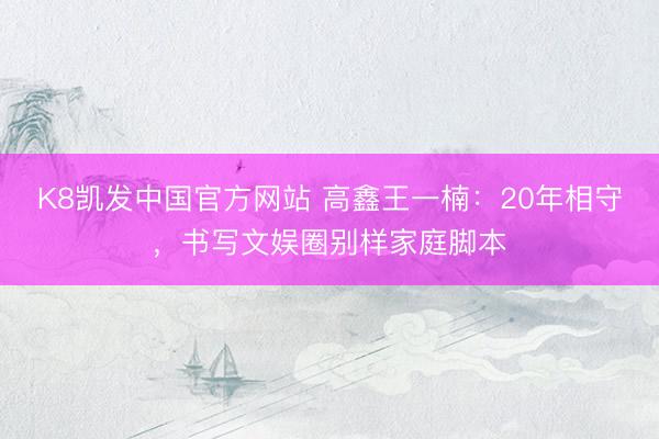 K8凯发中国官方网站 高鑫王一楠：20年相守，书写文娱圈别样家庭脚本