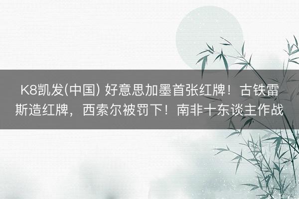 K8凯发(中国) 好意思加墨首张红牌！古铁雷斯造红牌，西索尔被罚下！南非十东谈主作战